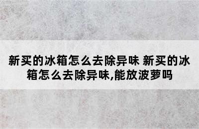 新买的冰箱怎么去除异味 新买的冰箱怎么去除异味,能放波萝吗